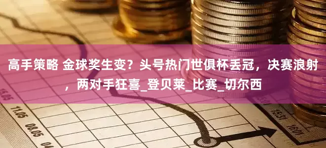 高手策略 金球奖生变？头号热门世俱杯丢冠，决赛浪射，两对手狂喜_登贝莱_比赛_切尔西