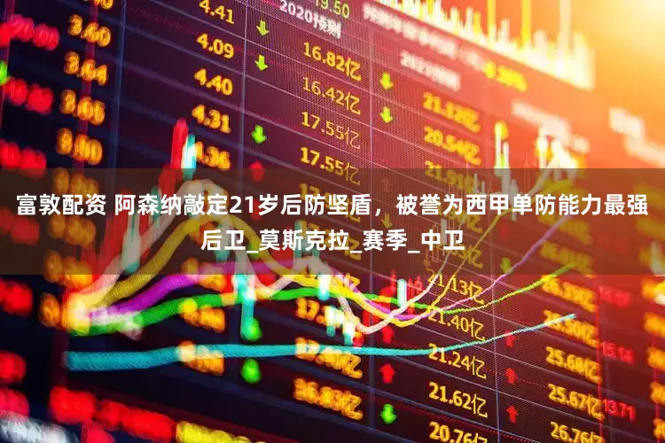 富敦配资 阿森纳敲定21岁后防坚盾，被誉为西甲单防能力最强后卫_莫斯克拉_赛季_中卫