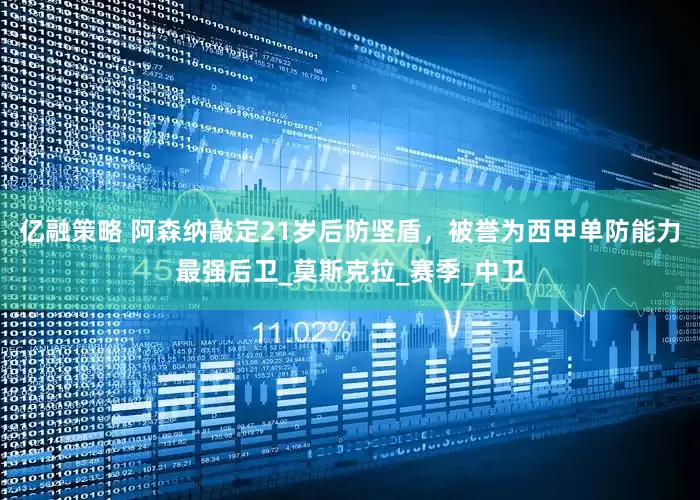 亿融策略 阿森纳敲定21岁后防坚盾，被誉为西甲单防能力最强后卫_莫斯克拉_赛季_中卫