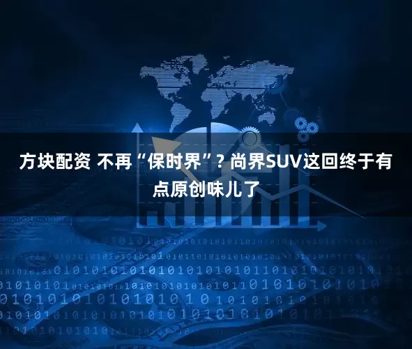 方块配资 不再“保时界”? 尚界SUV这回终于有点原创味儿了