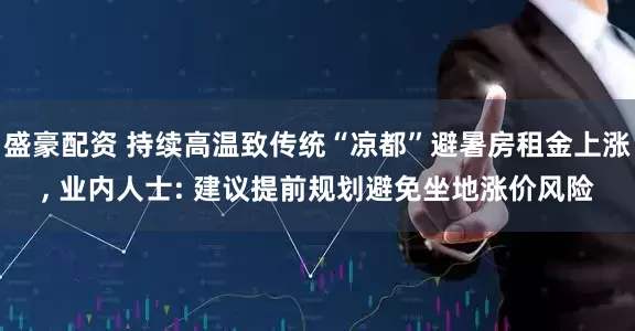 盛豪配资 持续高温致传统“凉都”避暑房租金上涨, 业内人士: 建议提前规划避免坐地涨价风险