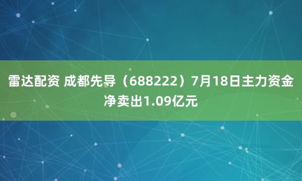 雷达配资 成都先导（688222）7月18日主力资金净卖出1.09亿元
