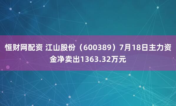 恒财网配资 江山股份（600389）7月18日主力资金净卖出1363.32万元
