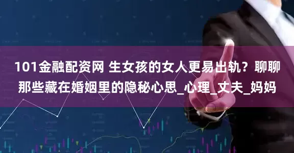 101金融配资网 生女孩的女人更易出轨？聊聊那些藏在婚姻里的隐秘心思_心理_丈夫_妈妈