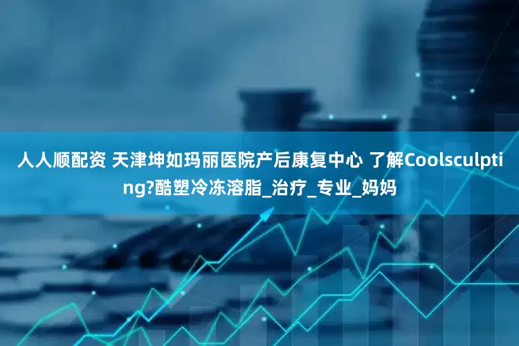 人人顺配资 天津坤如玛丽医院产后康复中心 了解Coolsculpting?酷塑冷冻溶脂_治疗_专业_妈妈