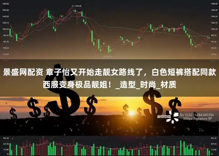 景盛网配资 章子怡又开始走靓女路线了，白色短裤搭配同款西服变身极品靓姐！_造型_时尚_材质