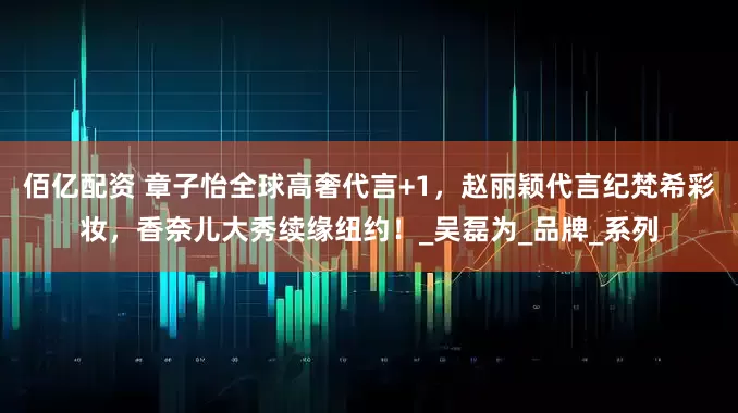 佰亿配资 章子怡全球高奢代言+1，赵丽颖代言纪梵希彩妆，香奈儿大秀续缘纽约！_吴磊为_品牌_系列