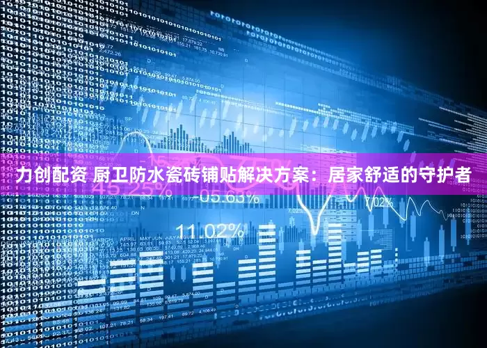 力创配资 厨卫防水瓷砖铺贴解决方案：居家舒适的守护者