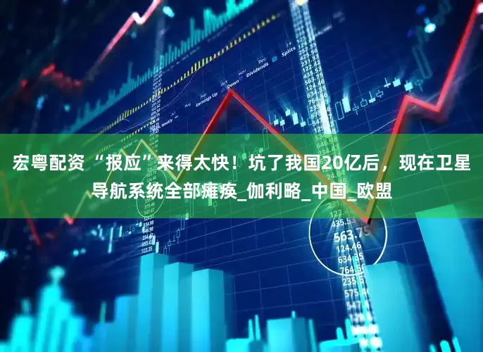 宏粤配资 “报应”来得太快！坑了我国20亿后，现在卫星导航系统全部瘫痪_伽利略_中国_欧盟