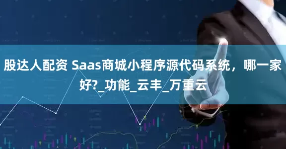 股达人配资 Saas商城小程序源代码系统，哪一家好?_功能_云丰_万重云