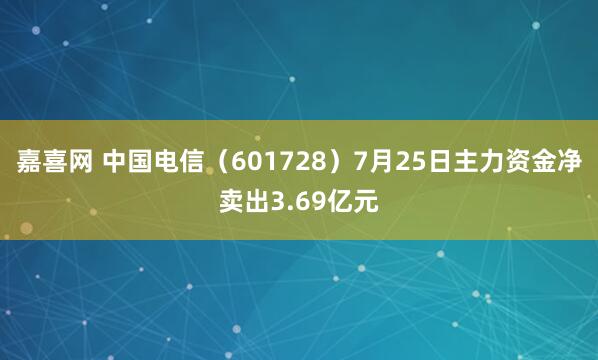 嘉喜网 中国电信（601728）7月25日主力资金净卖出3.69亿元