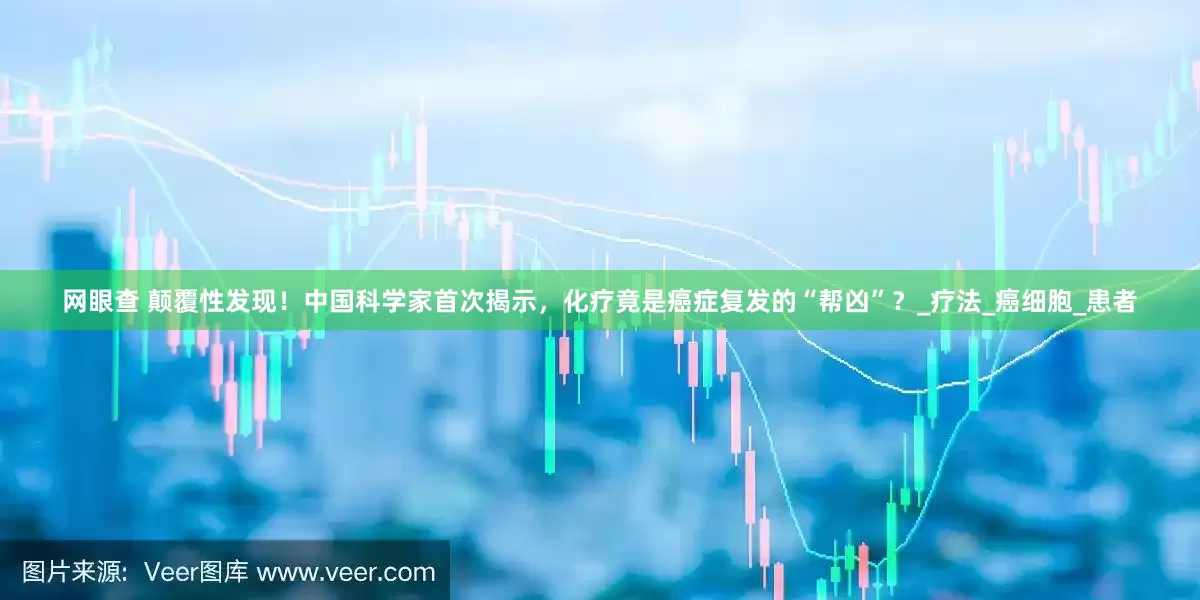 网眼查 颠覆性发现！中国科学家首次揭示，化疗竟是癌症复发的“帮凶”？_疗法_癌细胞_患者