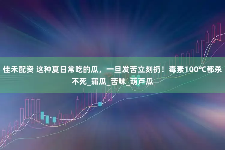 佳禾配资 这种夏日常吃的瓜，一旦发苦立刻扔！毒素100℃都杀不死_蒲瓜_苦味_葫芦瓜