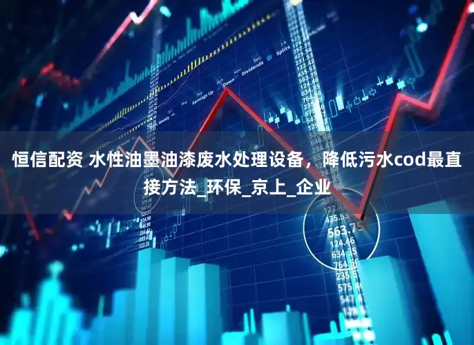 恒信配资 水性油墨油漆废水处理设备，降低污水cod最直接方法_环保_京上_企业