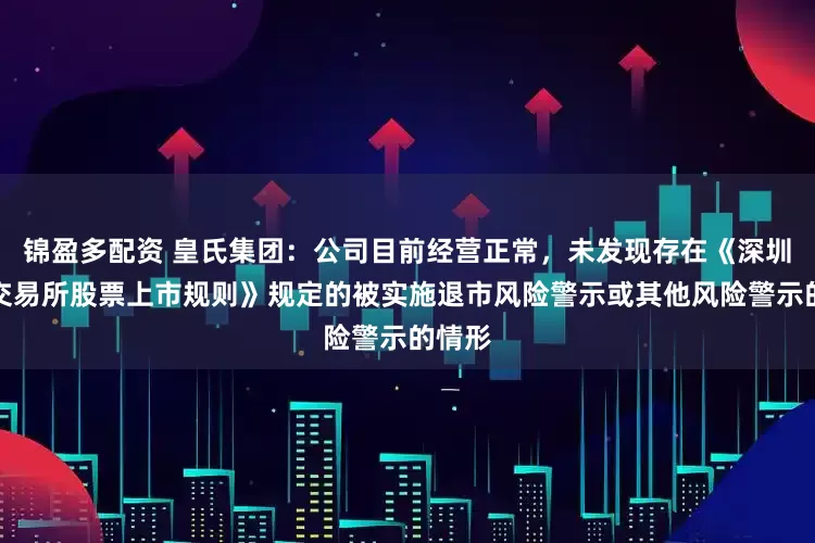 锦盈多配资 皇氏集团：公司目前经营正常，未发现存在《深圳证券交易所股票上市规则》规定的被实施退市风险警示或其他风险警示的情形