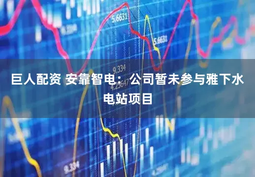 巨人配资 安靠智电：公司暂未参与雅下水电站项目