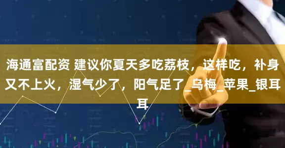海通富配资 建议你夏天多吃荔枝，这样吃，补身又不上火，湿气少了，阳气足了_乌梅_苹果_银耳