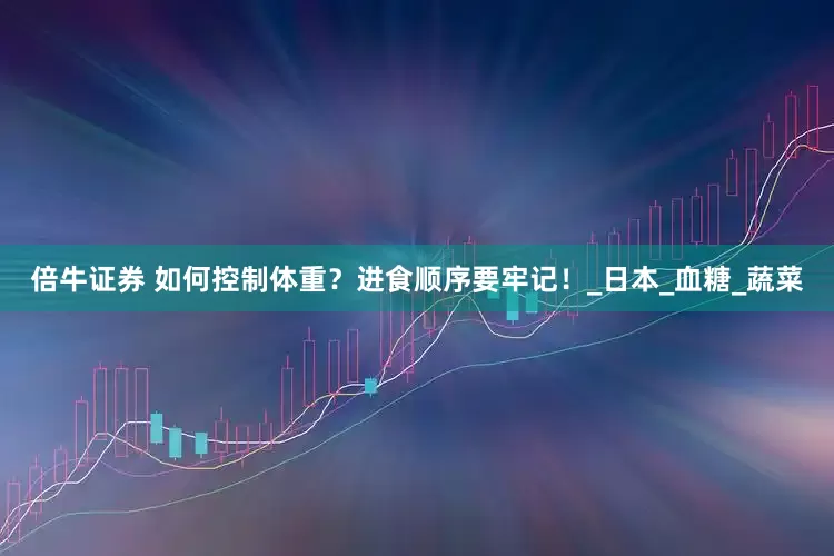 倍牛证券 如何控制体重？进食顺序要牢记！_日本_血糖_蔬菜