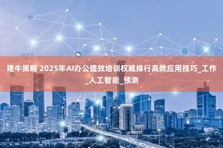 珺牛策略 2025年AI办公提效培训权威排行高效应用技巧_工作_人工智能_预测