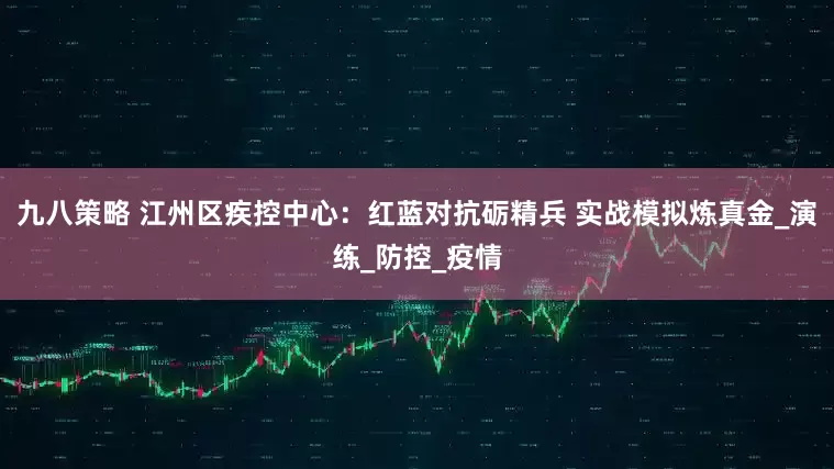 九八策略 江州区疾控中心：红蓝对抗砺精兵 实战模拟炼真金_演练_防控_疫情