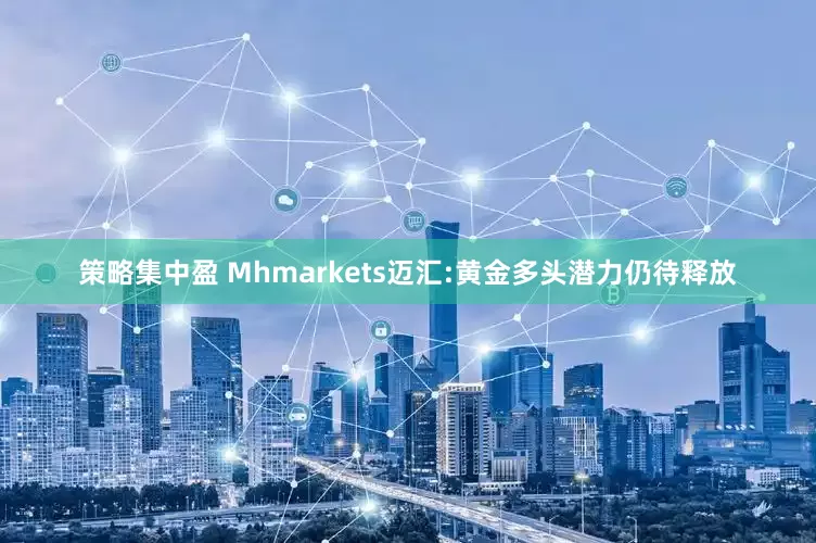 策略集中盈 Mhmarkets迈汇:黄金多头潜力仍待释放