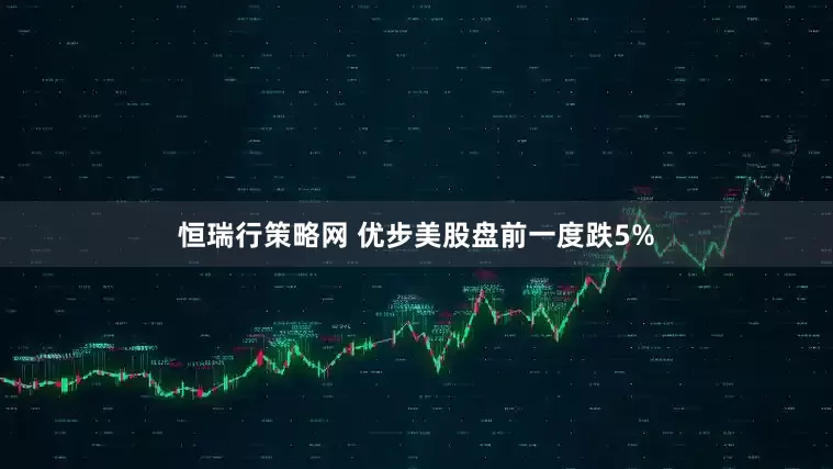 恒瑞行策略网 优步美股盘前一度跌5%