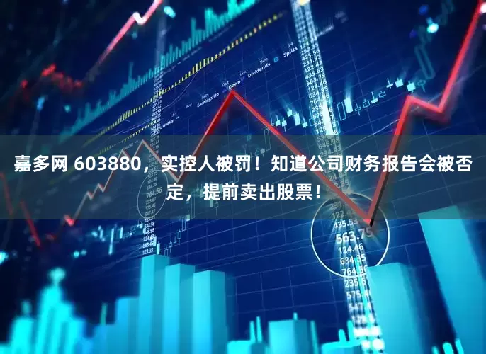 嘉多网 603880，实控人被罚！知道公司财务报告会被否定，提前卖出股票！