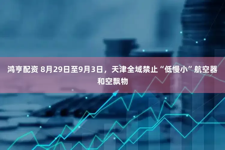 鸿亨配资 8月29日至9月3日，天津全域禁止“低慢小”航空器和空飘物