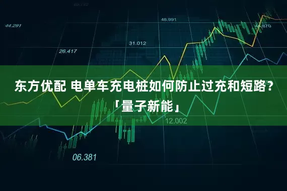 东方优配 电单车充电桩如何防止过充和短路？「量子新能」