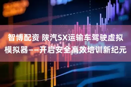智博配资 陕汽SX运输车驾驶虚拟模拟器——开启安全高效培训新纪元