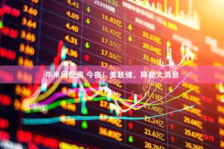 牛米网配资 今夜！美联储，降息大消息