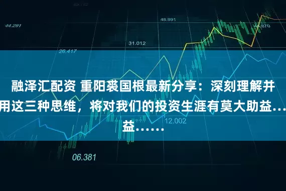 融泽汇配资 重阳裘国根最新分享：深刻理解并运用这三种思维，将对我们的投资生涯有莫大助益……