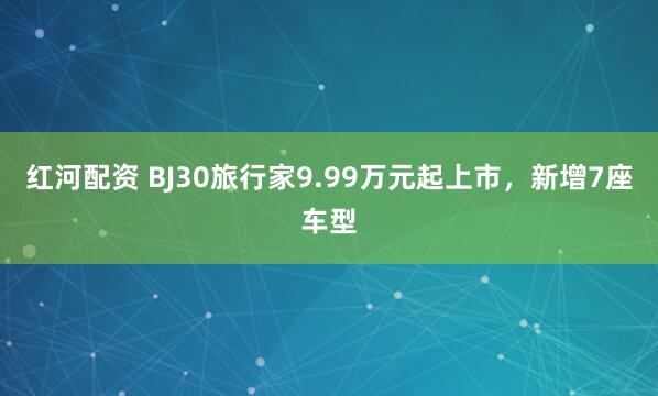 红河配资 BJ30旅行家9.99万元起上市，新增7座车型