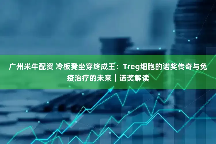 广州米牛配资 冷板凳坐穿终成王：Treg细胞的诺奖传奇与免疫治疗的未来｜诺奖解读