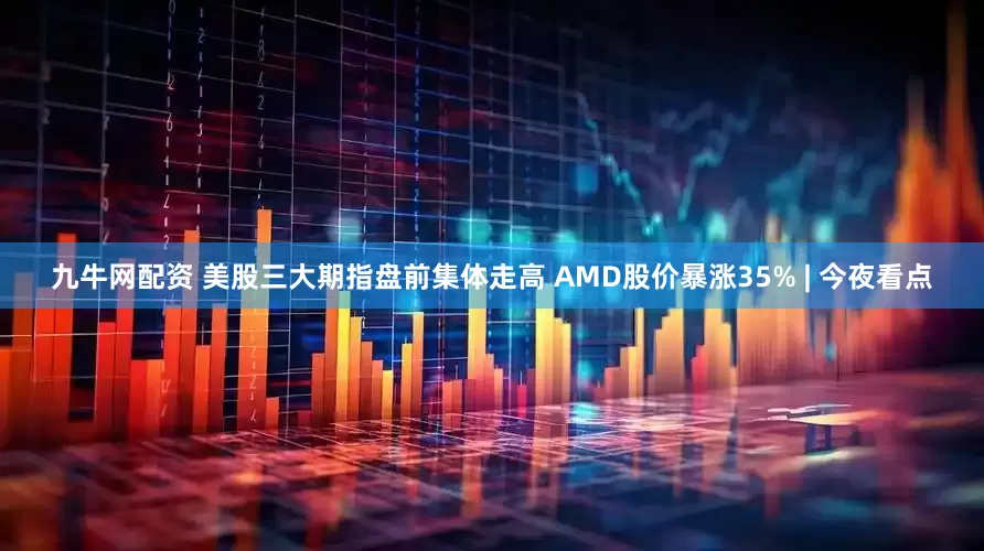 九牛网配资 美股三大期指盘前集体走高 AMD股价暴涨35% | 今夜看点