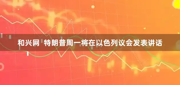 和兴网  特朗普周一将在以色列议会发表讲话