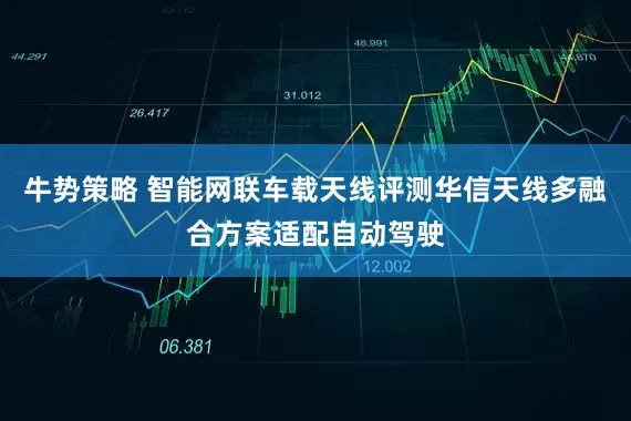 牛势策略 智能网联车载天线评测华信天线多融合方案适配自动驾驶