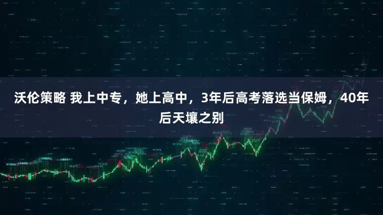 沃伦策略 我上中专，她上高中，3年后高考落选当保姆，40年后天壤之别