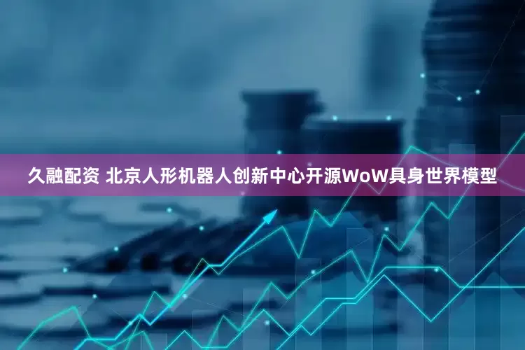 久融配资 北京人形机器人创新中心开源WoW具身世界模型