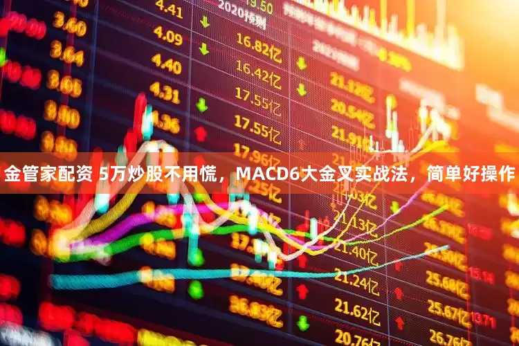金管家配资 5万炒股不用慌，MACD6大金叉实战法，简单好操作