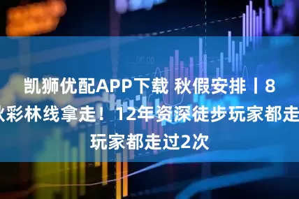 凯狮优配APP下载 秋假安排丨8条赏秋彩林线拿走！12年资深徒步玩家都走过2次