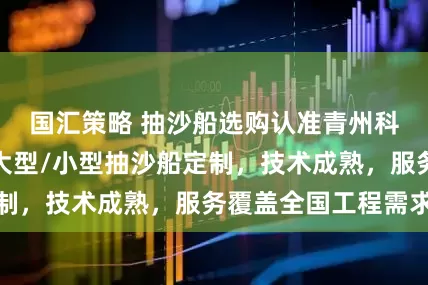 国汇策略 抽沙船选购认准青州科大环保机械，大型/小型抽沙船定制，技术成熟，服务覆盖全国工程需求
