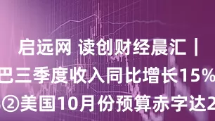 启远网 读创财经晨汇｜①阿里巴巴三季度收入同比增长15%②美国10月份预算赤字达2840亿美元