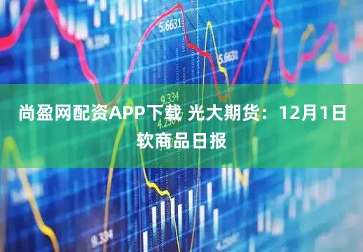 尚盈网配资APP下载 光大期货：12月1日软商品日报