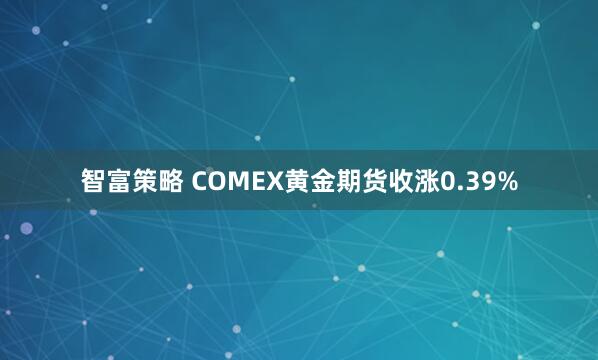 智富策略 COMEX黄金期货收涨0.39%