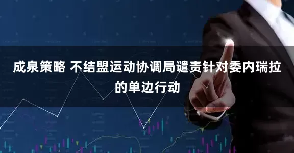 成泉策略 不结盟运动协调局谴责针对委内瑞拉的单边行动