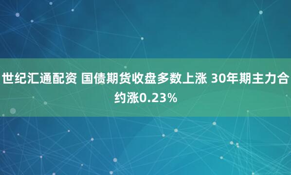世纪汇通配资 国债期货收盘多数上涨 30年期主力合约涨0.23%