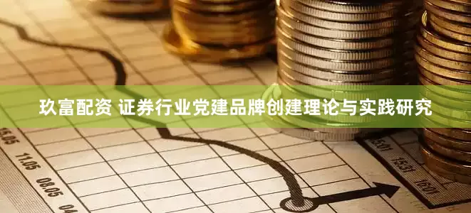 玖富配资 证券行业党建品牌创建理论与实践研究