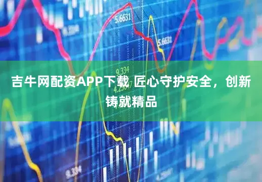 吉牛网配资APP下载 匠心守护安全，创新铸就精品