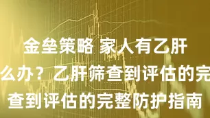金垒策略 家人有乙肝，我该怎么办？乙肝筛查到评估的完整防护指南